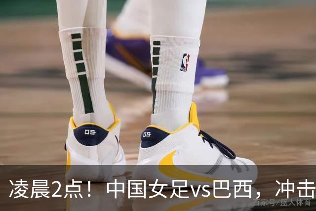 凌晨2点！中国女足vs巴西，冲击U17世界杯首个4强，传来2个好消息